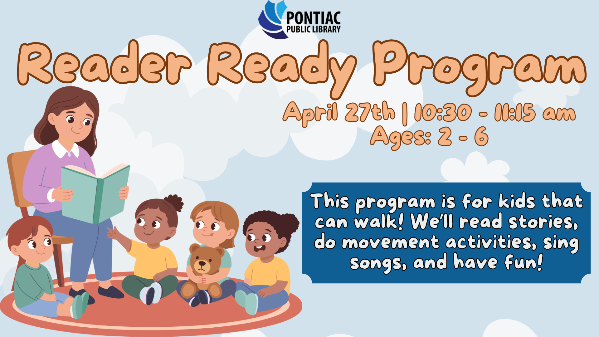 Slide display for the Reader Ready program on April 27th, 2026, from 10:30 am to 11:15 am, ages 2 - 6. There is a blue background with clouds and a woman reading to three children with the text saying "This program is for kids that can walk! We’ll read stories, do movement activities, sing songs, and have fun!"