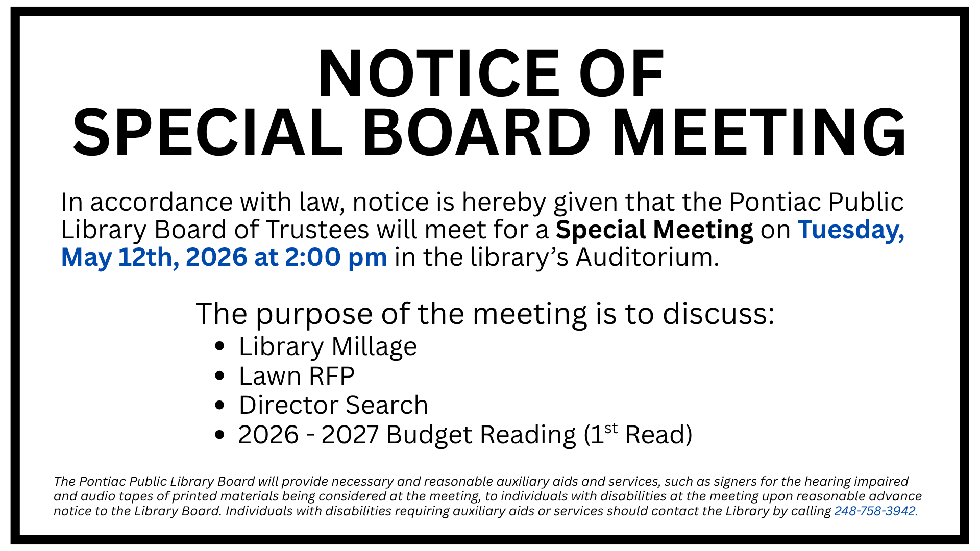 Slide for special Library Board Meeting on Tuesday, May 12th, 2026, at 2 pm in the Library's Auditorium. The purpose of the meeting is to discuss: Library Millage, Lawn RFP, Director Search, 2026 - 2027 Budget Reading (1st Read). The Pontiac Public Library Board will provide necessary and reasonable auxiliary aids and services, such as signers for the hearing impaired and audio tapes of printed materials being considered at the meeting, to individuals with disabilities at the meeting upon reasonable advance notice to the Library Board. Individuals with disabilities requiring auxiliary aids or services should contact the Library by calling 248-758-3942.